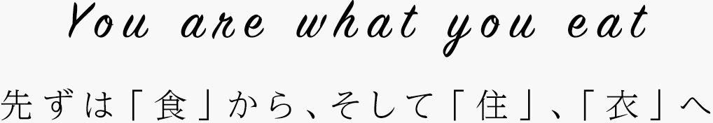 You are what you eat  先ずは「食」から、そして「住」、「衣」へ 